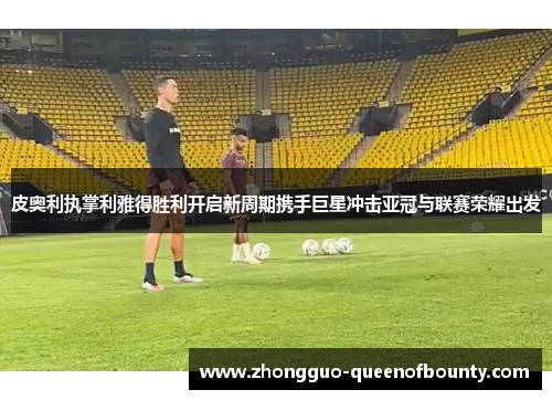 皮奥利执掌利雅得胜利开启新周期携手巨星冲击亚冠与联赛荣耀出发