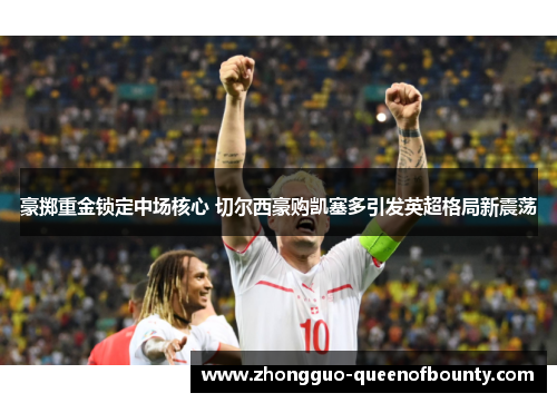 豪掷重金锁定中场核心 切尔西豪购凯塞多引发英超格局新震荡