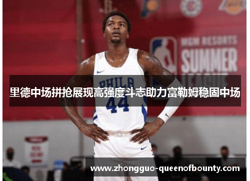 里德中场拼抢展现高强度斗志助力富勒姆稳固中场