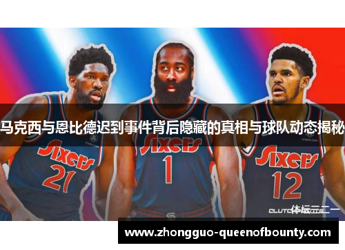 马克西与恩比德迟到事件背后隐藏的真相与球队动态揭秘