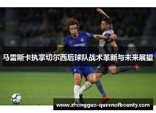 马雷斯卡执掌切尔西后球队战术革新与未来展望
