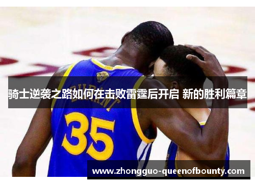 骑士逆袭之路如何在击败雷霆后开启 新的胜利篇章