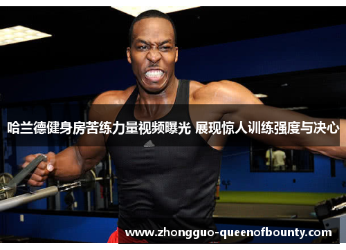 哈兰德健身房苦练力量视频曝光 展现惊人训练强度与决心